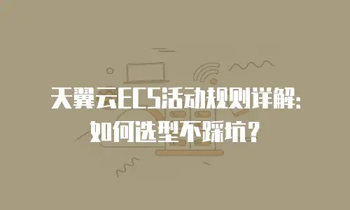 天翼云ECS活动规则详解：如何选型不踩坑？