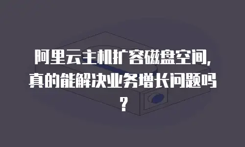 阿里云主机扩容磁盘空间，真的能解决业务增长问题吗？
