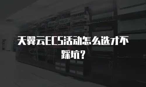 天翼云ECS活动怎么选才不踩坑？