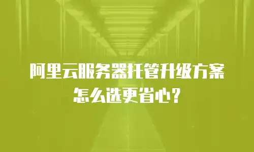 阿里云服务器托管升级方案怎么选更省心？