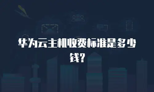 华为云主机收费标准是多少钱？