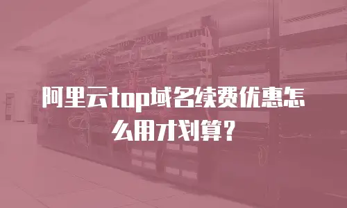 阿里云top域名续费优惠怎么用才划算？
