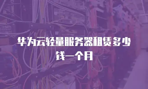 华为云轻量服务器租赁多少钱一个月
