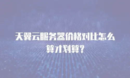 天翼云服务器价格对比怎么算才划算？