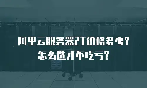 阿里云服务器2T价格多少？怎么选才不吃亏？