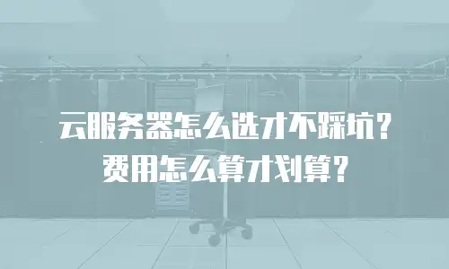 云服务器怎么选才不踩坑？费用怎么算才划算？