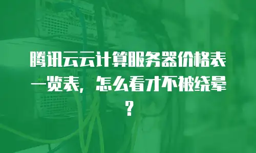 腾讯云云计算服务器价格表一览表，怎么看才不被绕晕？