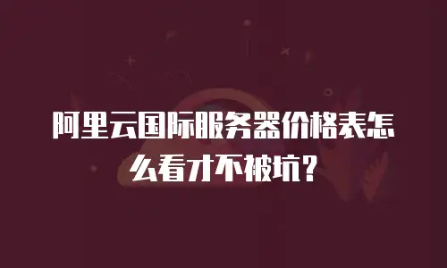 阿里云国际服务器价格表怎么看才不被坑？