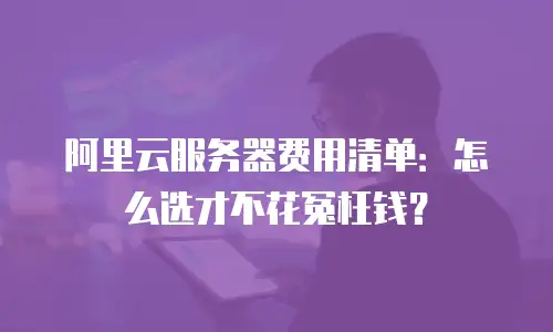 阿里云服务器费用清单：怎么选才不花冤枉钱？