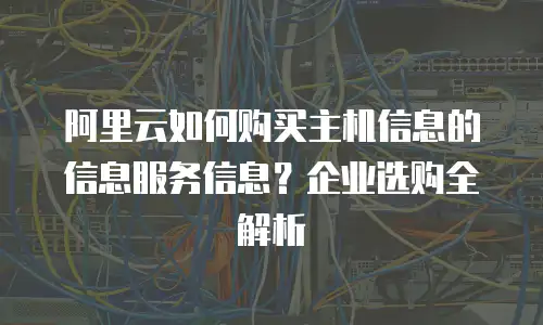 阿里云如何购买主机信息的信息服务信息？企业选购全解析