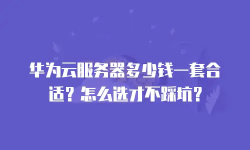 华为云服务器多少钱一套合适？怎么选才不踩坑？