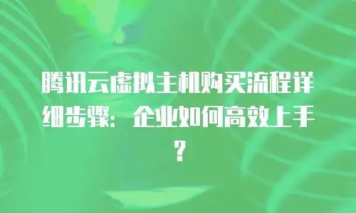 腾讯云虚拟主机购买流程详细步骤：企业如何高效上手？