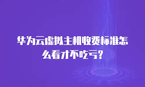 华为云虚拟主机收费标准怎么看才不吃亏？