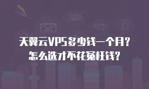 天翼云VPS多少钱一个月？怎么选才不花冤枉钱？