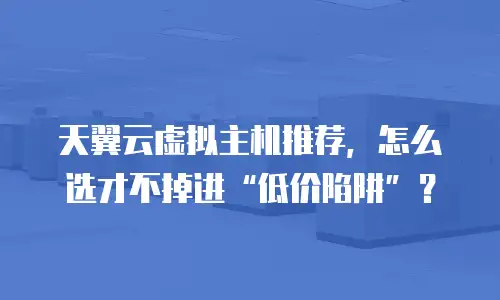 天翼云虚拟主机推荐，怎么选才不掉进&ldquo;低价陷阱&rdquo;？