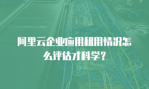 阿里云企业应用租用情况怎么评估才科学？