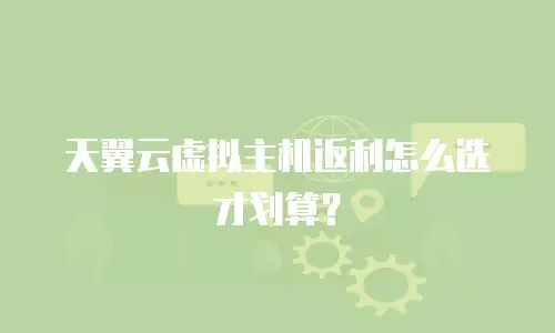 天翼云虚拟主机返利怎么选才划算？