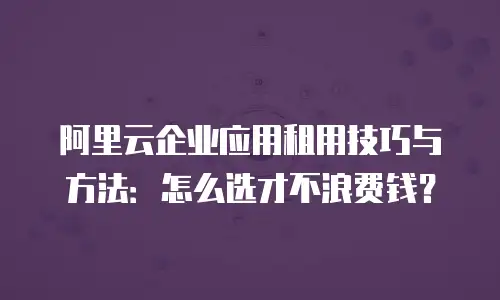阿里云企业应用租用技巧与方法：怎么选才不浪费钱？