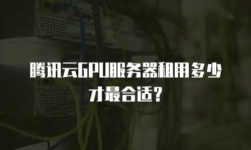 腾讯云GPU服务器租用多少才最合适？