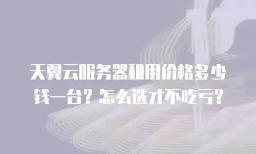 天翼云服务器租用价格多少钱一台？怎么选才不吃亏？