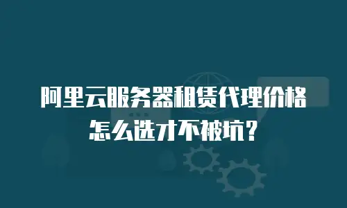 阿里云服务器租赁代理价格怎么选才不被坑？
