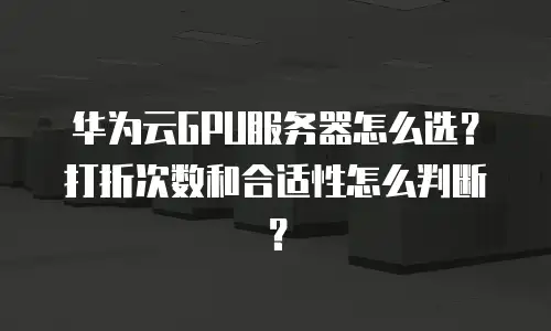 华为云GPU服务器怎么选？打折次数和合适性怎么判断？