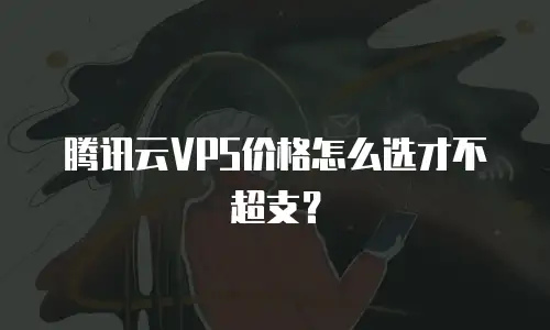 腾讯云VPS价格怎么选才不超支？