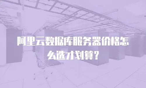 阿里云数据库服务器价格怎么选才划算？
