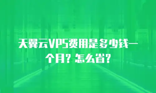 天翼云VPS费用是多少钱一个月？怎么省？