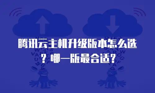 腾讯云主机升级版本怎么选？哪一版最合适？