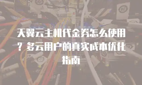 天翼云主机代金券怎么使用？多云用户的真实成本优化指南