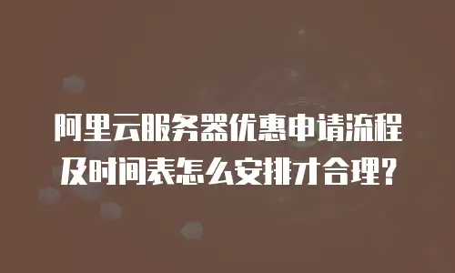 阿里云服务器优惠申请流程及时间表怎么安排才合理？