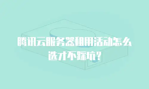 腾讯云服务器租用活动怎么选才不踩坑？