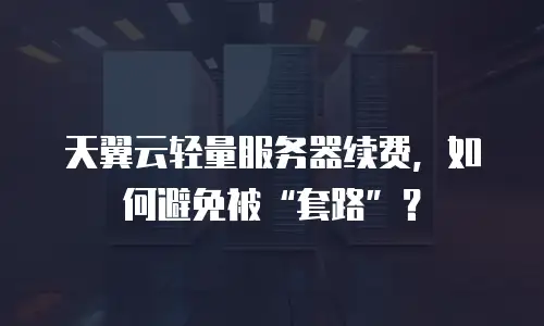 天翼云轻量服务器续费，如何避免被“套路”？