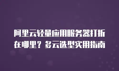 阿里云轻量应用服务器打折在哪里？多云选型实用指南