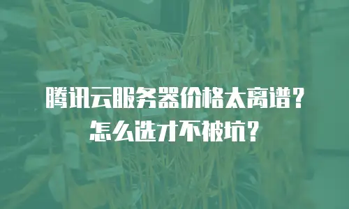 腾讯云服务器价格太离谱？怎么选才不被坑？