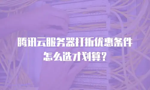 腾讯云服务器打折优惠条件怎么选才划算？