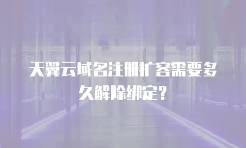 天翼云域名注册扩容需要多久解除绑定？