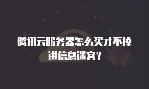 腾讯云服务器怎么买才不掉进信息迷宫？