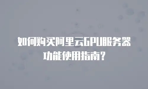 如何购买阿里云GPU服务器功能使用指南？
