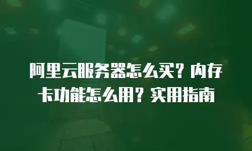 阿里云服务器怎么买？内存卡功能怎么用？实用指南