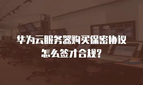 华为云服务器购买保密协议怎么签才合规？