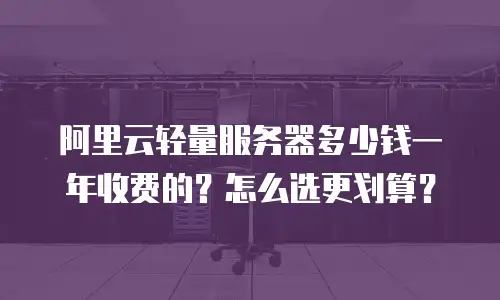 阿里云轻量服务器多少钱一年收费的？怎么选更划算？