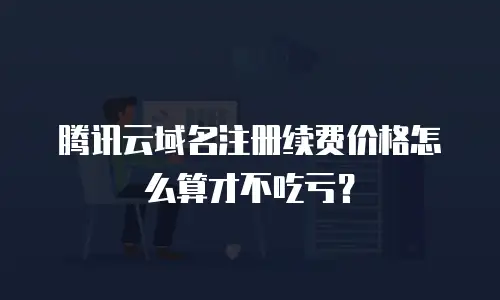 腾讯云域名注册续费价格怎么算才不吃亏？