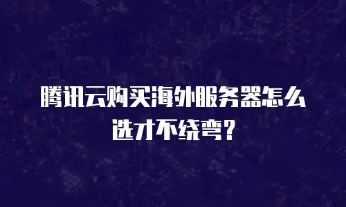 腾讯云购买海外服务器怎么选才不绕弯？