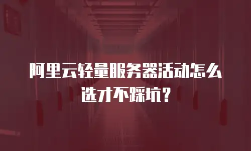阿里云轻量服务器活动怎么选才不踩坑？