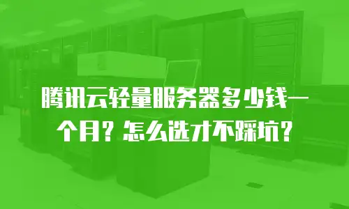 腾讯云轻量服务器多少钱一个月？怎么选才不踩坑？
