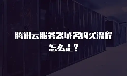 腾讯云服务器域名购买流程怎么走？