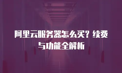 阿里云服务器怎么买？续费与功能全解析