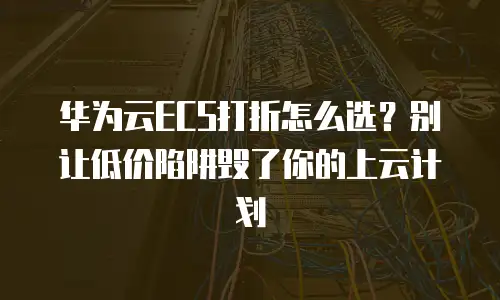 华为云ECS打折怎么选？别让低价陷阱毁了你的上云计划